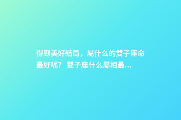得到美好結局，屬什么的雙子座命最好呢？ 雙子座什么屬相最好-第1張-觀點-玄機派